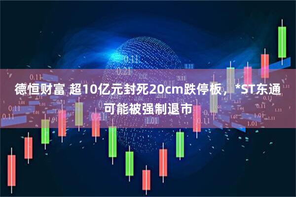 德恒财富 超10亿元封死20cm跌停板，*ST东通可能被强制退市