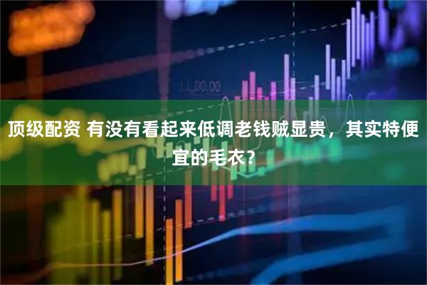 顶级配资 有没有看起来低调老钱贼显贵，其实特便宜的毛衣？