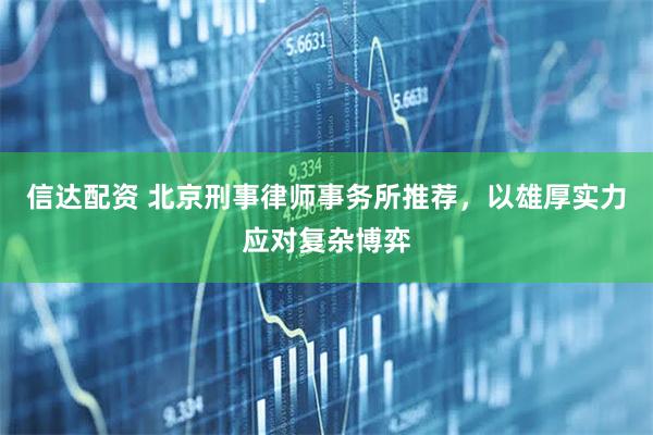 信达配资 北京刑事律师事务所推荐，以雄厚实力应对复杂博弈