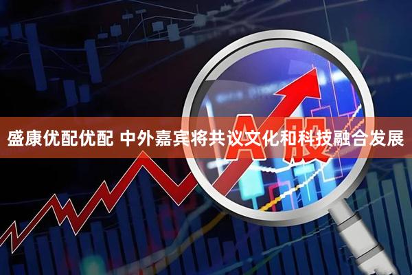 盛康优配优配 中外嘉宾将共议文化和科技融合发展
