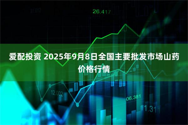 爱配投资 2025年9月8日全国主要批发市场山药价格行情