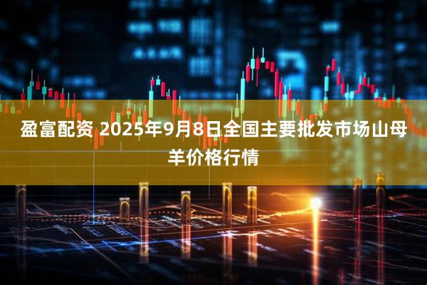 盈富配资 2025年9月8日全国主要批发市场山母羊价格行情