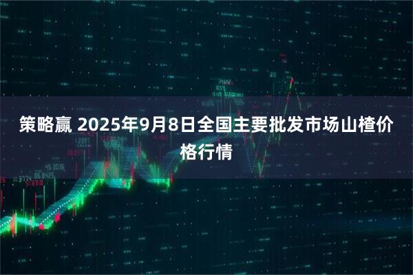 策略赢 2025年9月8日全国主要批发市场山楂价格行情