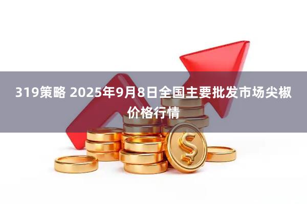 319策略 2025年9月8日全国主要批发市场尖椒价格行情