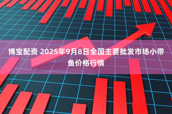 博宝配资 2025年9月8日全国主要批发市场小带鱼价格行情
