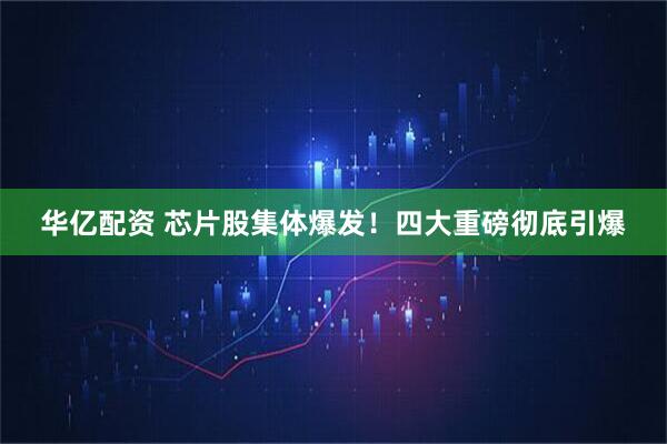 华亿配资 芯片股集体爆发！四大重磅彻底引爆