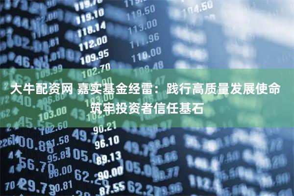 大牛配资网 嘉实基金经雷：践行高质量发展使命 筑牢投资者信任基石