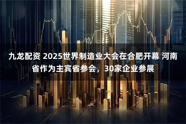 九龙配资 2025世界制造业大会在合肥开幕 河南省作为主宾省参会,30家企业参展