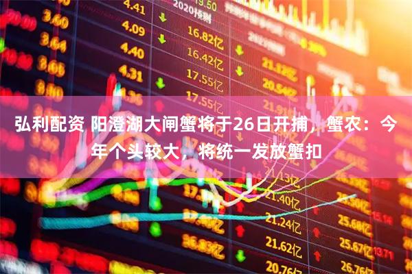 弘利配资 阳澄湖大闸蟹将于26日开捕，蟹农：今年个头较大，将统一发放蟹扣
