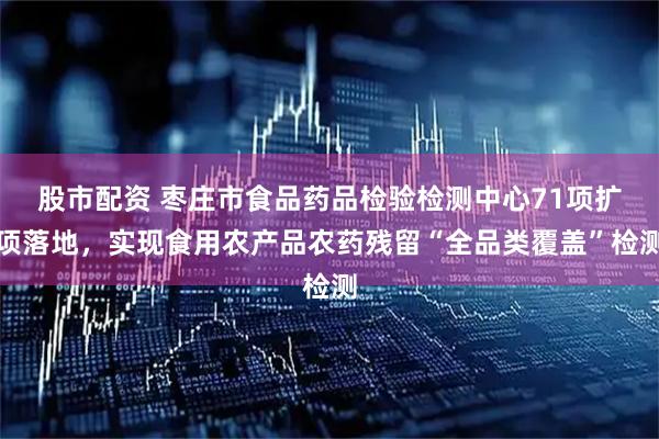 股市配资 枣庄市食品药品检验检测中心71项扩项落地，实现食用农产品农药残留“全品类覆盖”检测