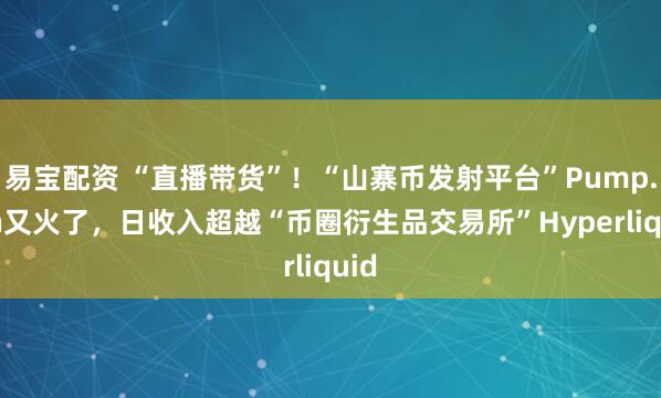 易宝配资 “直播带货”！“山寨币发射平台”Pump.fun又火了，日收入超越“币圈衍生品交易所”Hyperliquid