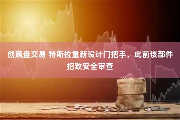 创赢盘交易 特斯拉重新设计门把手，此前该部件招致安全审查