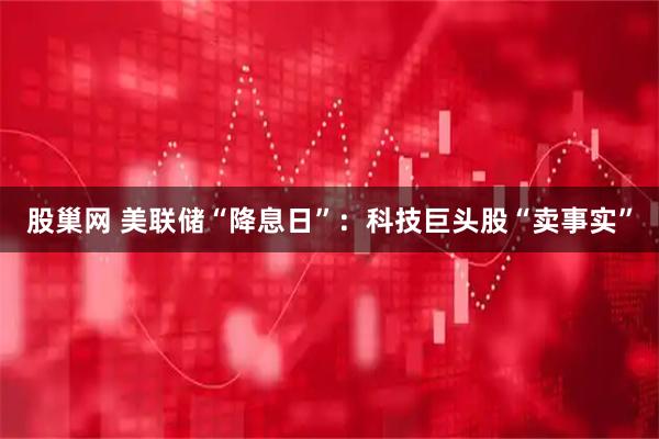 股巢网 美联储“降息日”：科技巨头股“卖事实”