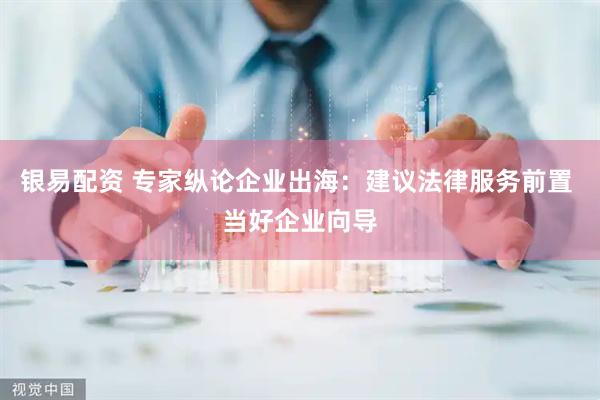 银易配资 专家纵论企业出海：建议法律服务前置 当好企业向导