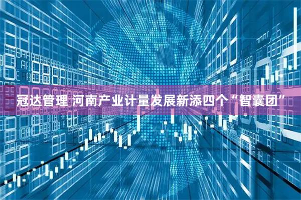 冠达管理 河南产业计量发展新添四个“智囊团”