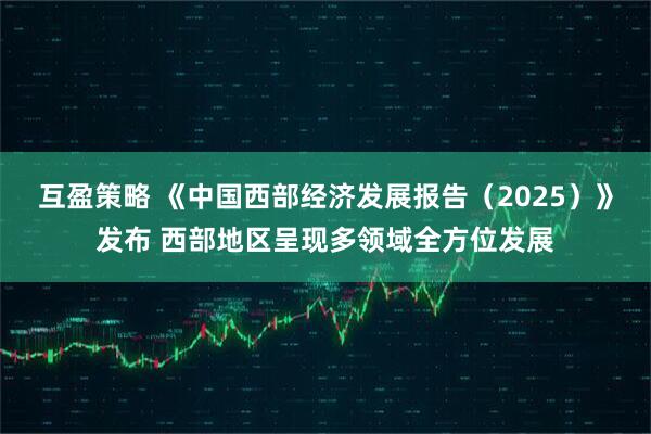互盈策略 《中国西部经济发展报告（2025）》发布 西部地区呈现多领域全方位发展