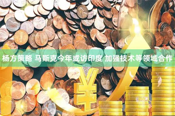 杨方策略 马斯克今年或访印度 加强技术等领域合作