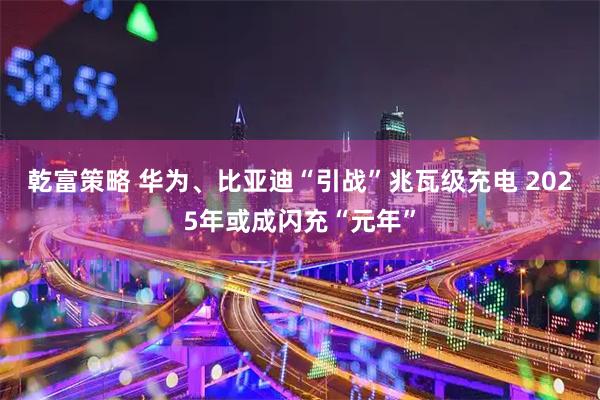 乾富策略 华为、比亚迪“引战”兆瓦级充电 2025年或成闪充“元年”