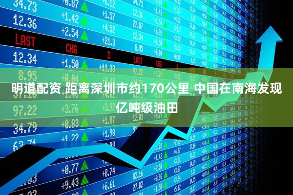 明道配资 距离深圳市约170公里 中国在南海发现亿吨级油田