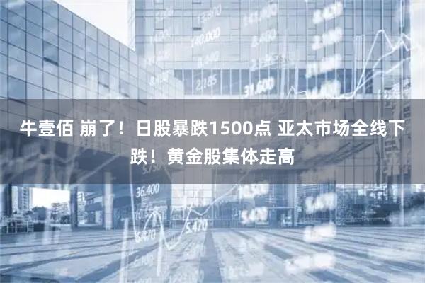 牛壹佰 崩了！日股暴跌1500点 亚太市场全线下跌！黄金股集体走高