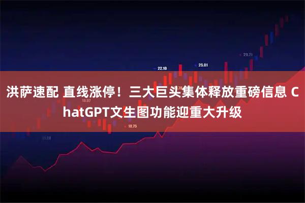 洪萨速配 直线涨停！三大巨头集体释放重磅信息 ChatGPT文生图功能迎重大升级