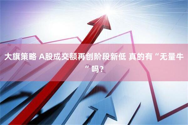 大旗策略 A股成交额再创阶段新低 真的有“无量牛”吗？