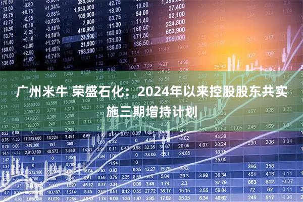 广州米牛 荣盛石化：2024年以来控股股东共实施三期增持计划