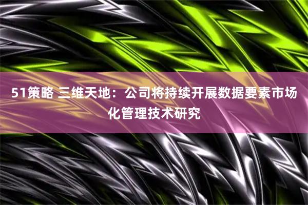 51策略 三维天地：公司将持续开展数据要素市场化管理技术研究