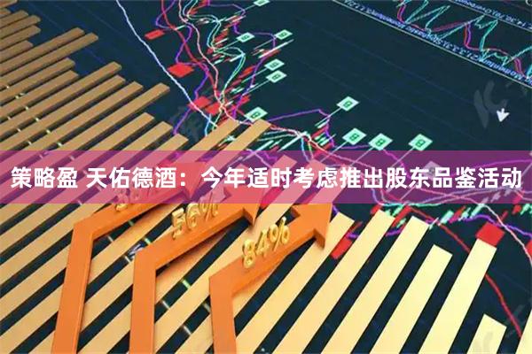 策略盈 天佑德酒：今年适时考虑推出股东品鉴活动