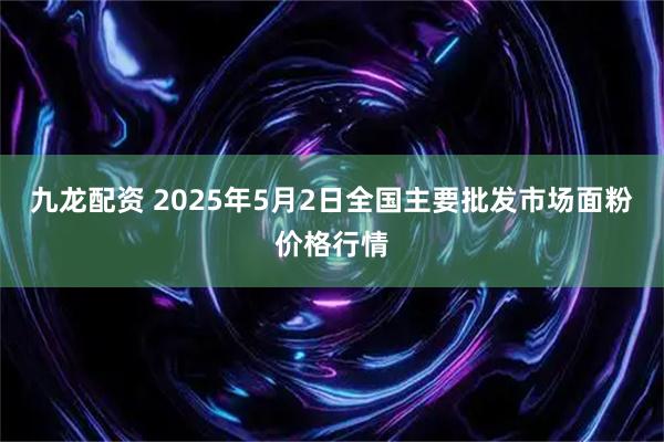 九龙配资 2025年5月2日全国主要批发市场面粉价格行情