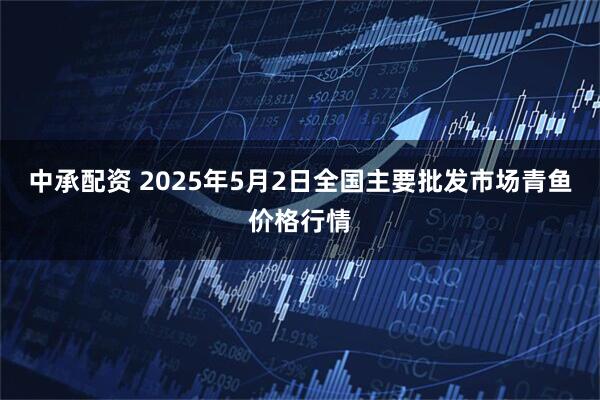 中承配资 2025年5月2日全国主要批发市场青鱼价格行情