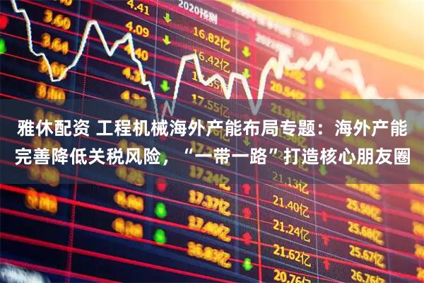 雅休配资 工程机械海外产能布局专题：海外产能完善降低关税风险，“一带一路”打造核心朋友圈