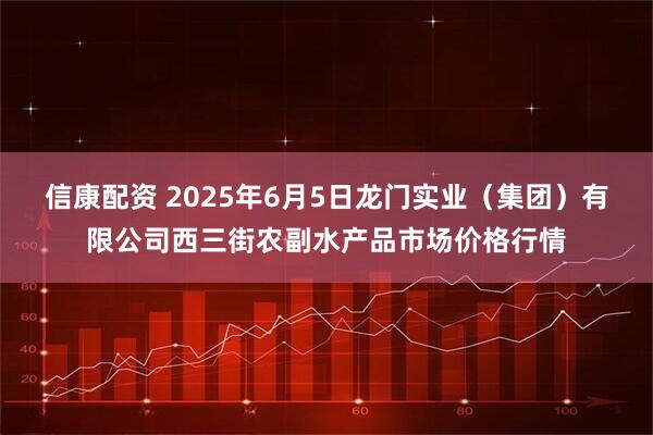 信康配资 2025年6月5日龙门实业（集团）有限公司西三街农副水产品市场价格行情