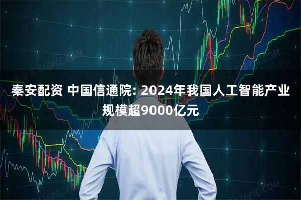 秦安配资 中国信通院: 2024年我国人工智能产业规模超9000亿元
