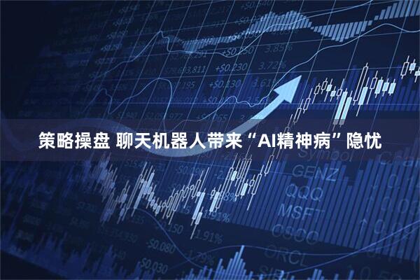 策略操盘 聊天机器人带来“AI精神病”隐忧