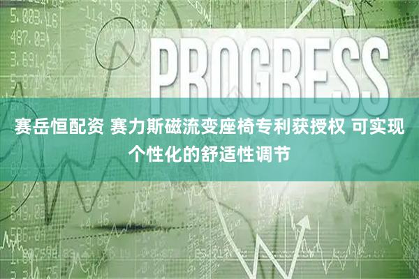 赛岳恒配资 赛力斯磁流变座椅专利获授权 可实现个性化的舒适性调节