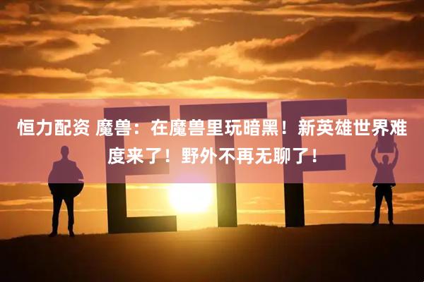 恒力配资 魔兽：在魔兽里玩暗黑！新英雄世界难度来了！野外不再无聊了！