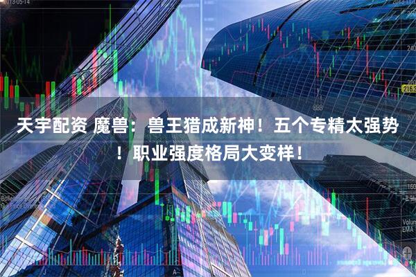 天宇配资 魔兽：兽王猎成新神！五个专精太强势！职业强度格局大变样！