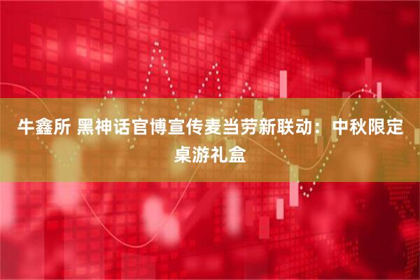 牛鑫所 黑神话官博宣传麦当劳新联动：中秋限定桌游礼盒