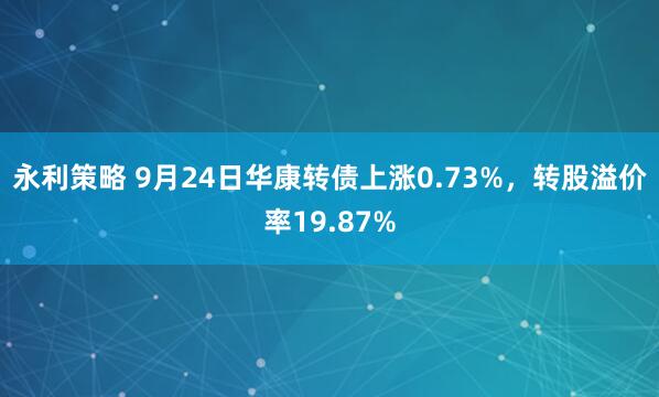 永利策略 9月24日华康转债上涨0.73%，转股溢价率19.87%