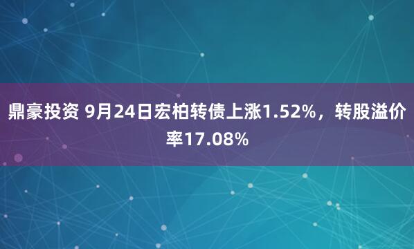 鼎豪投资 9月24日宏柏转债上涨1.52%，转股溢价率17.08%