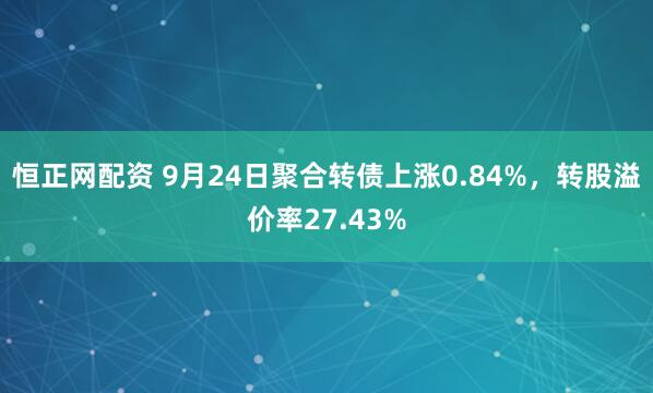 恒正网配资 9月24日聚合转债上涨0.84%，转股溢价率27.43%
