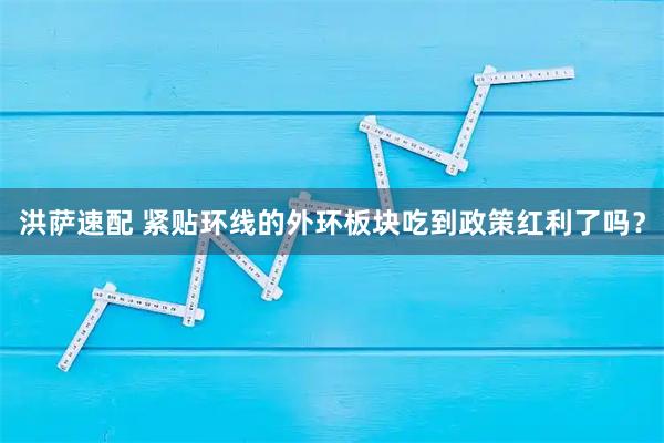 洪萨速配 紧贴环线的外环板块吃到政策红利了吗？