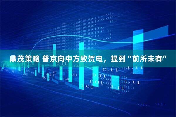 鼎茂策略 普京向中方致贺电，提到“前所未有”