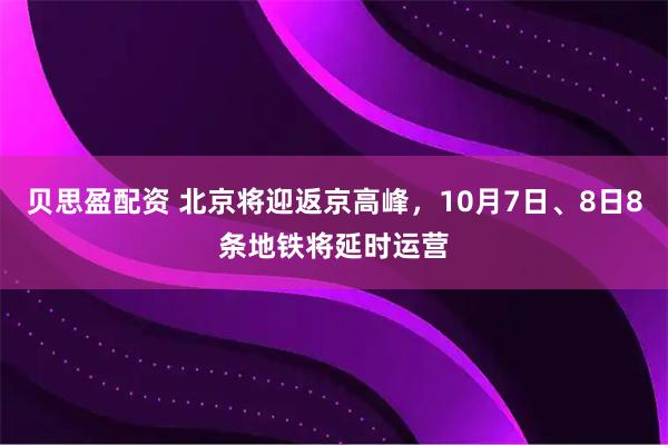 贝思盈配资 北京将迎返京高峰，10月7日、8日8条地铁将延时运营