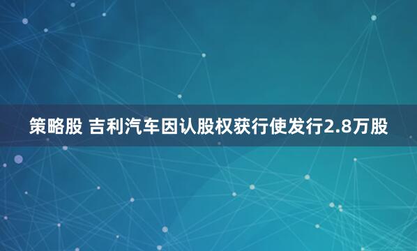 策略股 吉利汽车因认股权获行使发行2.8万股