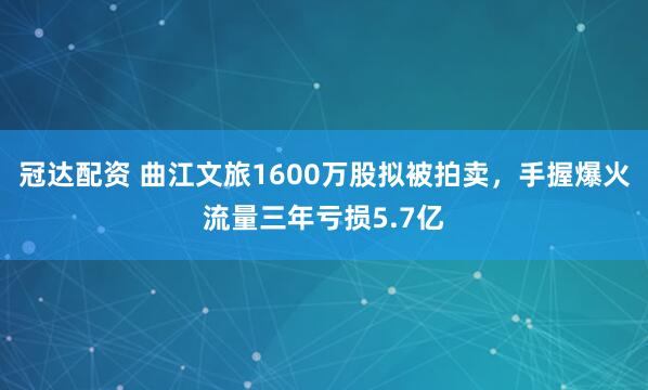 冠达配资 曲江文旅1600万股拟被拍卖，手握爆火流量三年亏损5.7亿