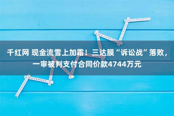 千红网 现金流雪上加霜！三达膜“诉讼战”落败，一审被判支付合同价款4744万元
