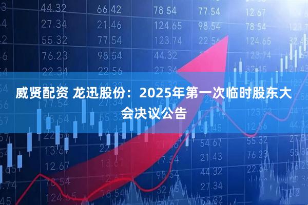 威贤配资 龙迅股份：2025年第一次临时股东大会决议公告
